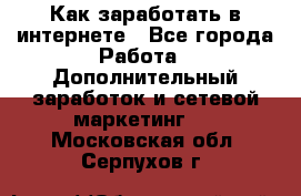 Как заработать в интернете - Все города Работа » Дополнительный заработок и сетевой маркетинг   . Московская обл.,Серпухов г.
